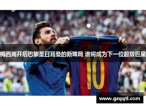 梅西离开后巴黎圣日耳曼的新赌局 谁将成为下一位超级巨星