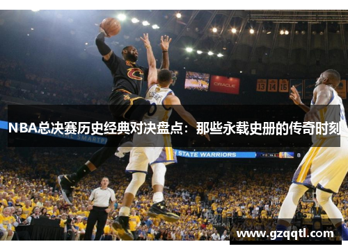 NBA总决赛历史经典对决盘点：那些永载史册的传奇时刻