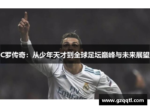 C罗传奇：从少年天才到全球足坛巅峰与未来展望