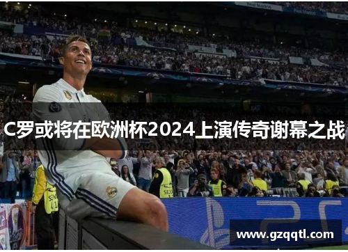 C罗或将在欧洲杯2024上演传奇谢幕之战