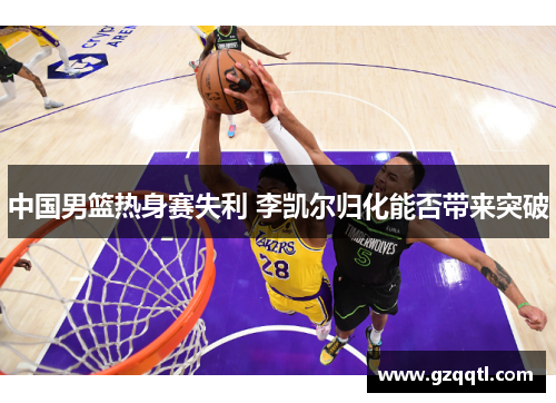 中国男篮热身赛失利 李凯尔归化能否带来突破