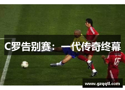 C罗告别赛：一代传奇终幕