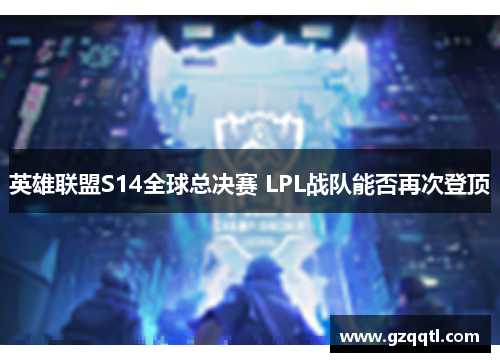 英雄联盟S14全球总决赛 LPL战队能否再次登顶