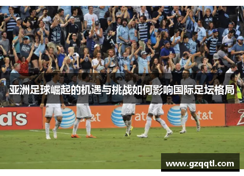亚洲足球崛起的机遇与挑战如何影响国际足坛格局