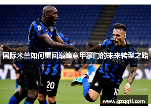 国际米兰如何重回巅峰意甲豪门的未来转型之路