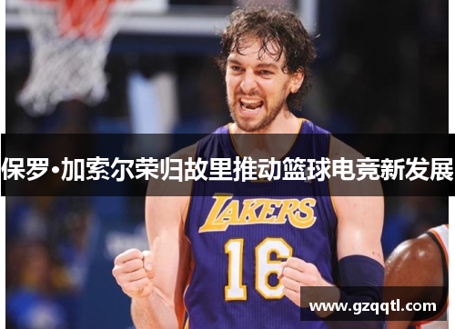 保罗·加索尔荣归故里推动篮球电竞新发展