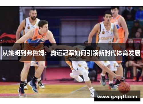 从姚明到弗鲁姆：奥运冠军如何引领新时代体育发展