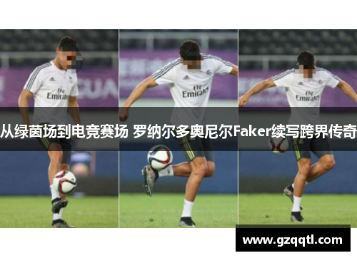 从绿茵场到电竞赛场 罗纳尔多奥尼尔Faker续写跨界传奇