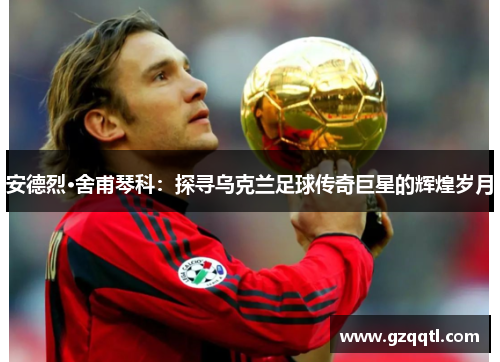 安德烈·舍甫琴科：探寻乌克兰足球传奇巨星的辉煌岁月