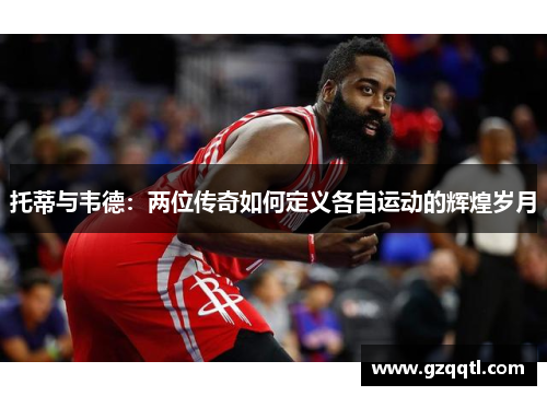 托蒂与韦德：两位传奇如何定义各自运动的辉煌岁月