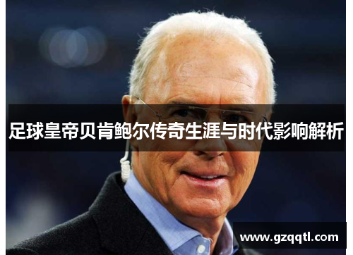 足球皇帝贝肯鲍尔传奇生涯与时代影响解析