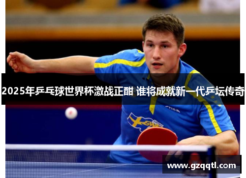 2025年乒乓球世界杯激战正酣 谁将成就新一代乒坛传奇