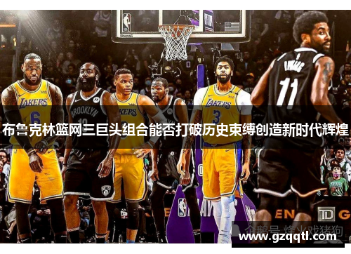 布鲁克林篮网三巨头组合能否打破历史束缚创造新时代辉煌