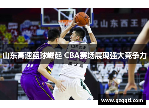山东高速篮球崛起 CBA赛场展现强大竞争力