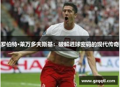 罗伯特·莱万多夫斯基：破解进球密码的现代传奇