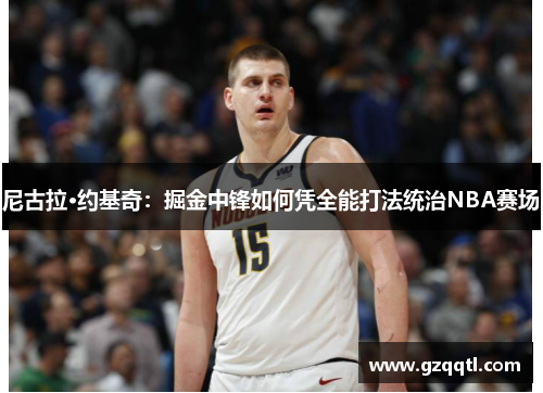 尼古拉·约基奇：掘金中锋如何凭全能打法统治NBA赛场