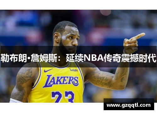勒布朗·詹姆斯：延续NBA传奇震撼时代