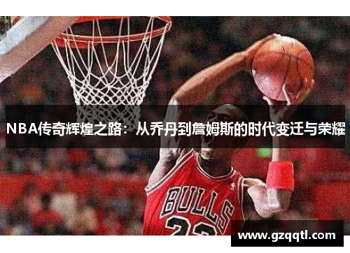 NBA传奇辉煌之路：从乔丹到詹姆斯的时代变迁与荣耀