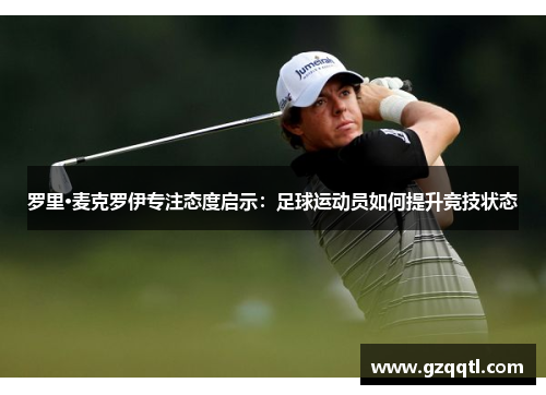 罗里·麦克罗伊专注态度启示：足球运动员如何提升竞技状态