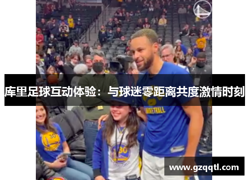 库里足球互动体验：与球迷零距离共度激情时刻
