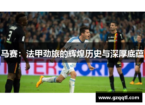 马赛：法甲劲旅的辉煌历史与深厚底蕴