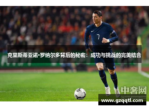 克里斯蒂亚诺·罗纳尔多背后的秘密：成功与挑战的完美结合