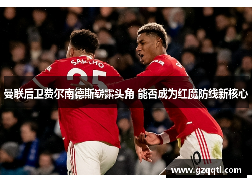 曼联后卫费尔南德斯崭露头角 能否成为红魔防线新核心