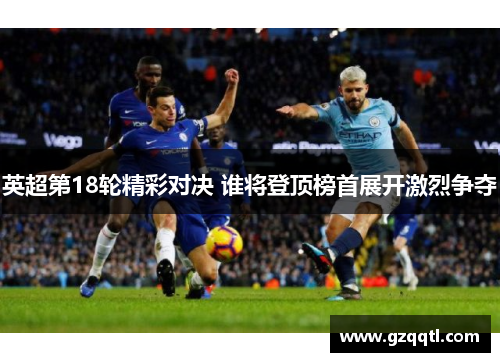 英超第18轮精彩对决 谁将登顶榜首展开激烈争夺