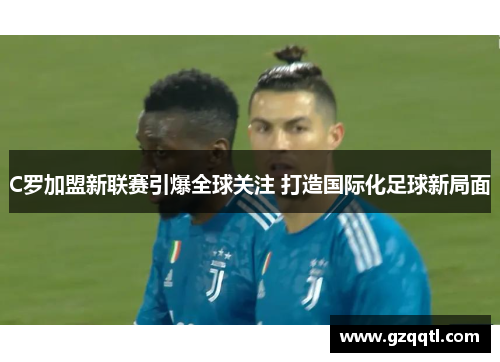 C罗加盟新联赛引爆全球关注 打造国际化足球新局面