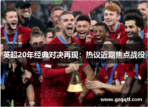 英超20年经典对决再现：热议近期焦点战役