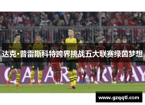 达克·普雷斯科特跨界挑战五大联赛绿茵梦想