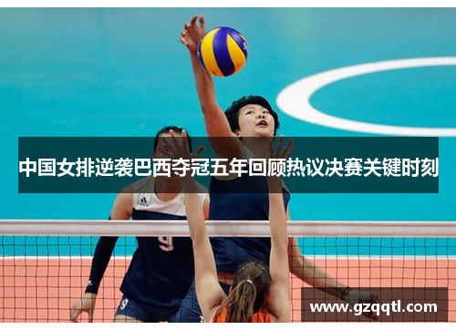 中国女排逆袭巴西夺冠五年回顾热议决赛关键时刻