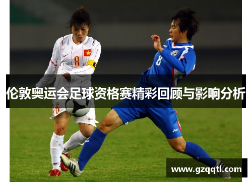 伦敦奥运会足球资格赛精彩回顾与影响分析