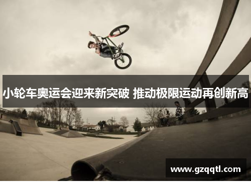 小轮车奥运会迎来新突破 推动极限运动再创新高