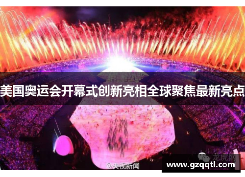 美国奥运会开幕式创新亮相全球聚焦最新亮点