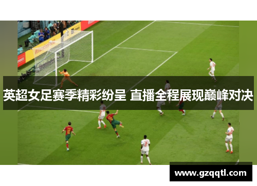 英超女足赛季精彩纷呈 直播全程展现巅峰对决